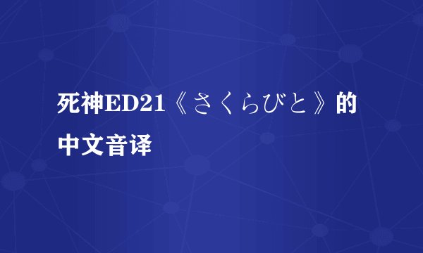死神ED21《さくらびと》的中文音译