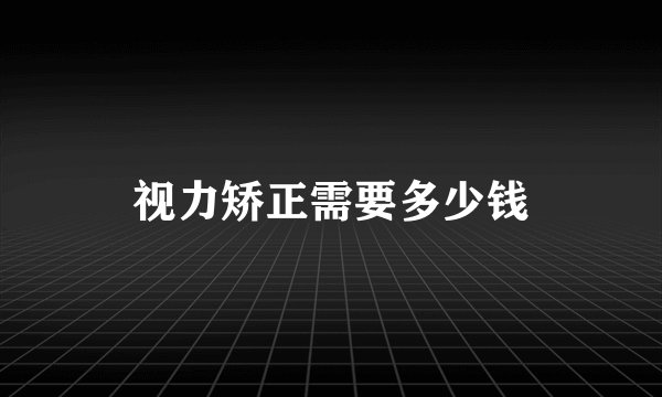 视力矫正需要多少钱