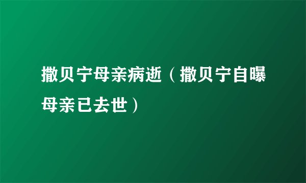 撒贝宁母亲病逝（撒贝宁自曝母亲已去世）