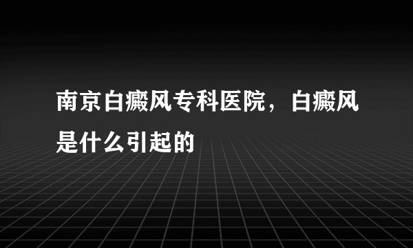南京白癜风专科医院,白癜风是什么引起的