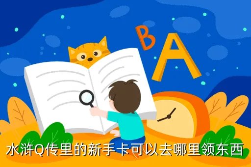 新水浒q传新手卡，水浒Q传里的新手卡可以去哪里领东西