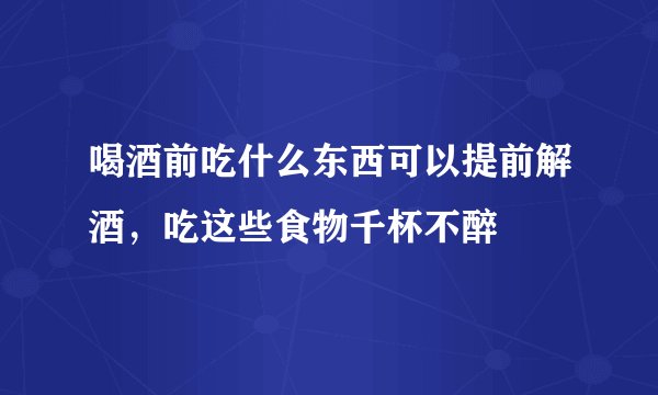 喝酒前吃什么东西可以提前解酒，吃这些食物千杯不醉
