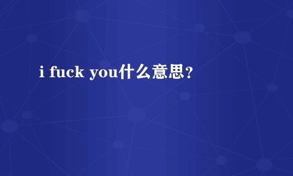i fuck you什么意思?