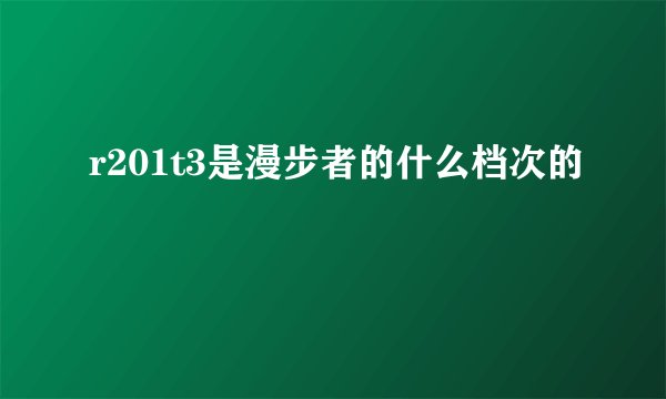 r201t3是漫步者的什么档次的