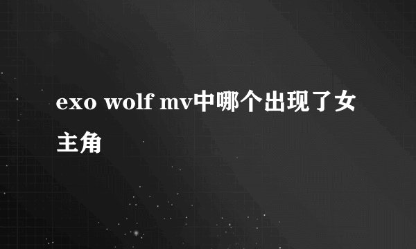 exo wolf mv中哪个出现了女主角