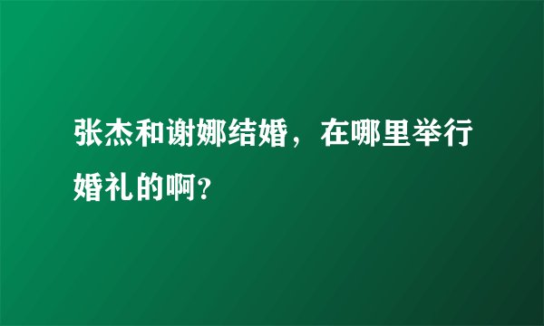 张杰和谢娜结婚，在哪里举行婚礼的啊？