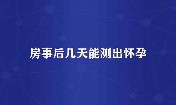 房事后几天能测出怀孕