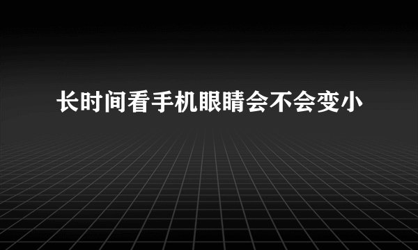 长时间看手机眼睛会不会变小