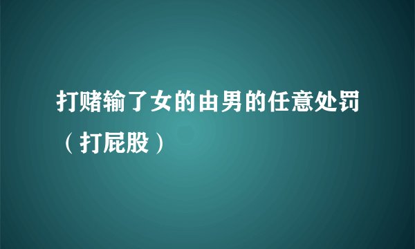 打赌输了女的由男的任意处罚（打屁股）
