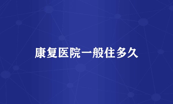 康复医院一般住多久