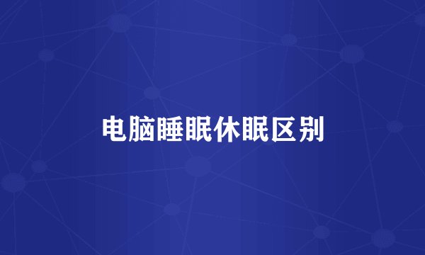 电脑睡眠休眠区别