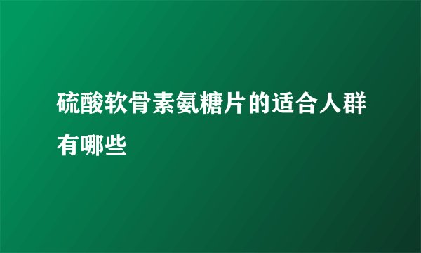 硫酸软骨素氨糖片的适合人群有哪些