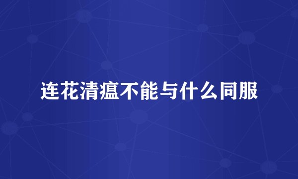 连花清瘟不能与什么同服