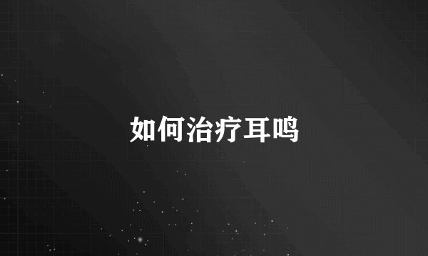 如何治疗耳鸣