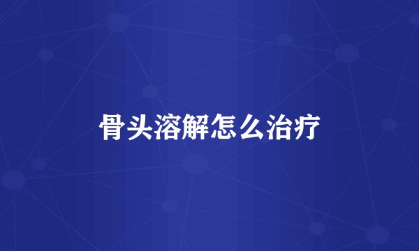 骨头溶解怎么治疗