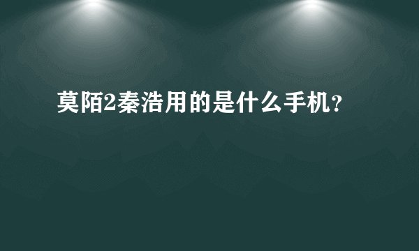 莫陌2秦浩用的是什么手机？