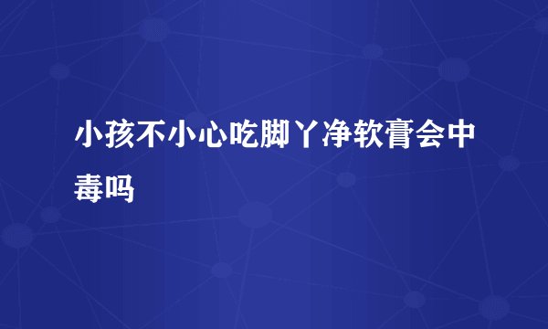 小孩不小心吃脚丫净软膏会中毒吗