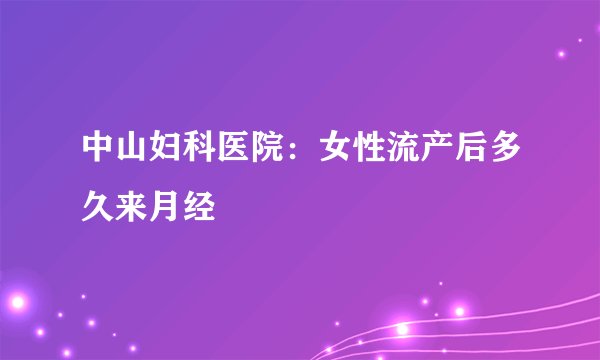 中山妇科医院：女性流产后多久来月经