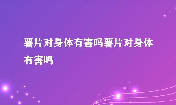 薯片对身体有害吗薯片对身体有害吗