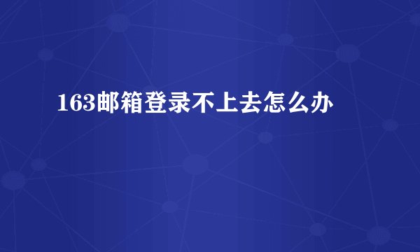 163邮箱登录不上去怎么办