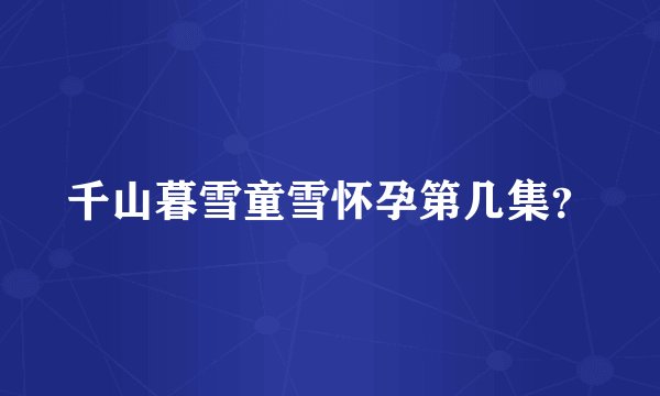 千山暮雪童雪怀孕第几集？