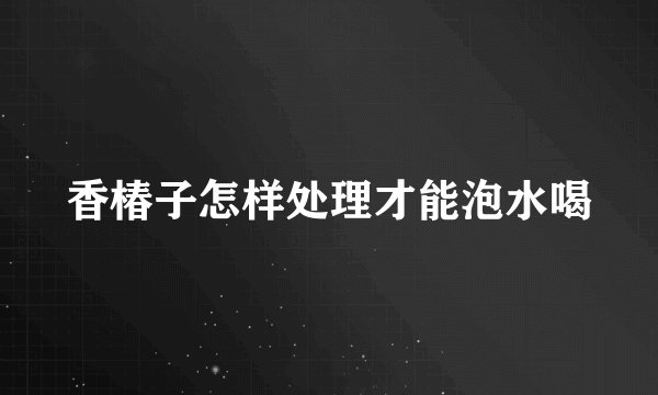 香椿子怎样处理才能泡水喝