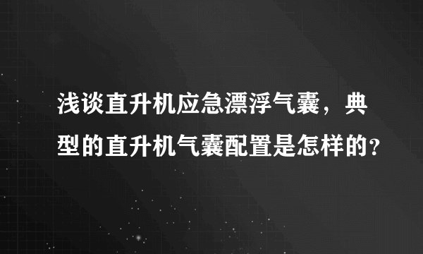 浅谈直升机应急漂浮气囊，典型的直升机气囊配置是怎样的？