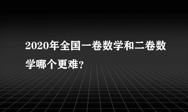 2020年全国一卷数学和二卷数学哪个更难?