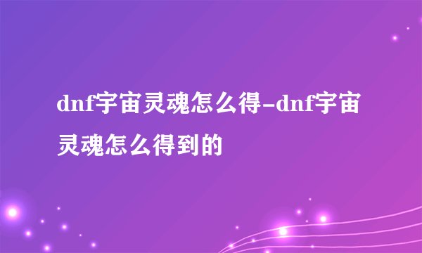 dnf宇宙灵魂怎么得-dnf宇宙灵魂怎么得到的