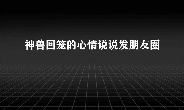 神兽回笼的心情说说发朋友圈