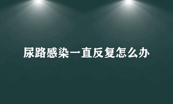 尿路感染一直反复怎么办
