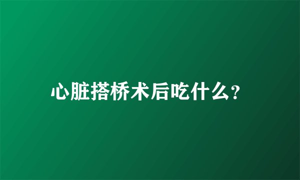 心脏搭桥术后吃什么?