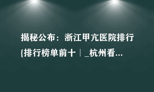 揭秘公布：浙江甲亢医院排行{排行榜单前十｝_杭州看甲亢好的医院