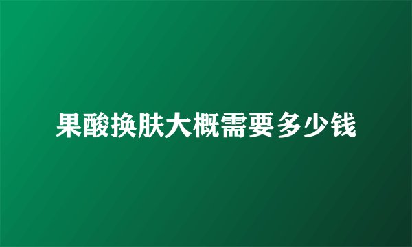 果酸换肤大概需要多少钱