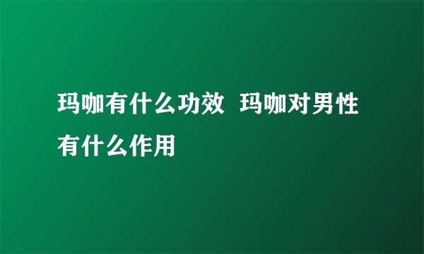 玛咖有什么功效 玛咖对男性有什么作用