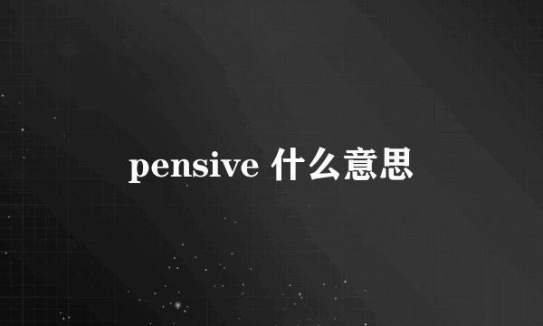 pensive 什么意思