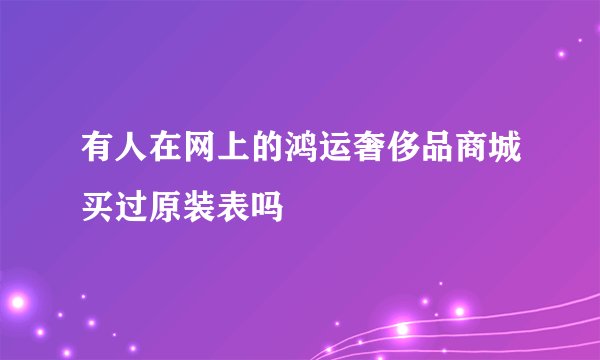 有人在网上的鸿运奢侈品商城买过原装表吗