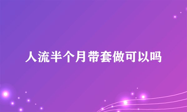 人流半个月带套做可以吗
