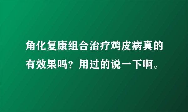 角化复康组合治疗鸡皮病真的有效果吗？用过的说一下啊。