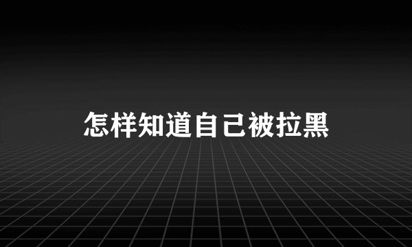 怎样知道自己被拉黑