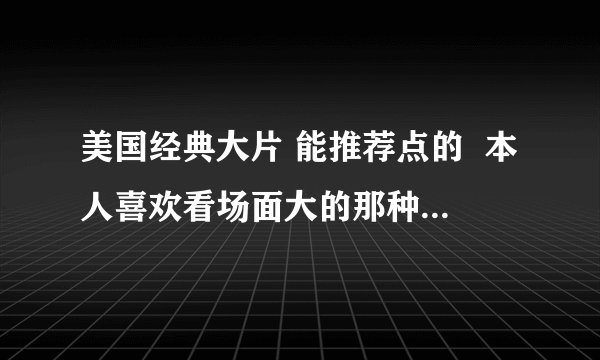 美国经典大片 能推荐点的  本人喜欢看场面大的那种，越大越好， 嘿嘿