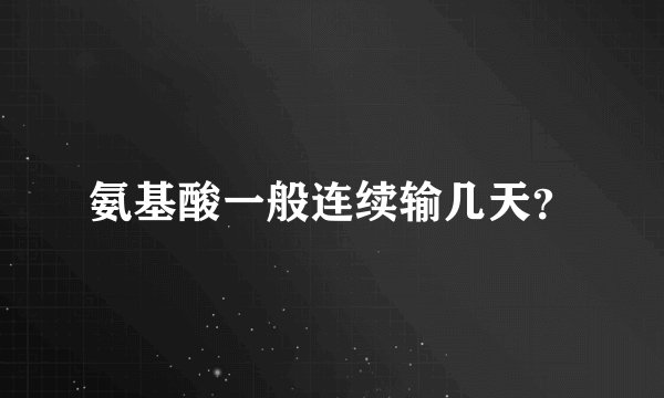 氨基酸一般连续输几天？