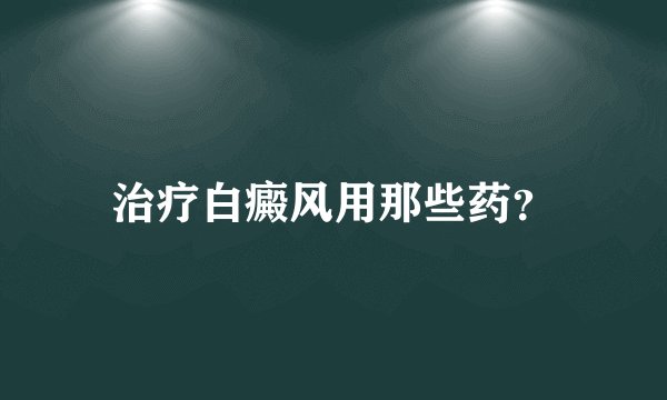 治疗白癜风用那些药？