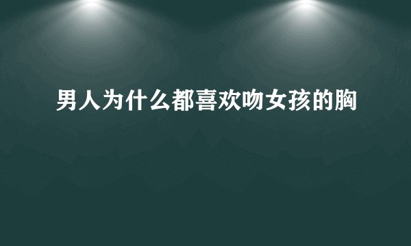 男人为什么都喜欢吻女孩的胸