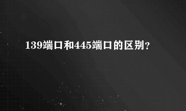139端口和445端口的区别？