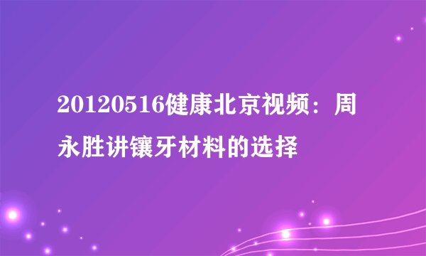 20120516健康北京视频：周永胜讲镶牙材料的选择