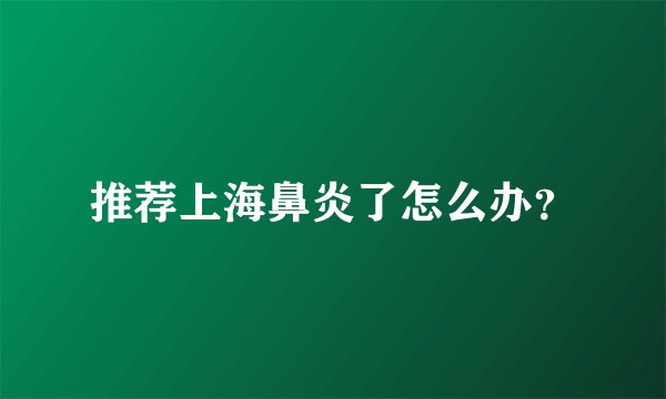 推荐上海鼻炎了怎么办？