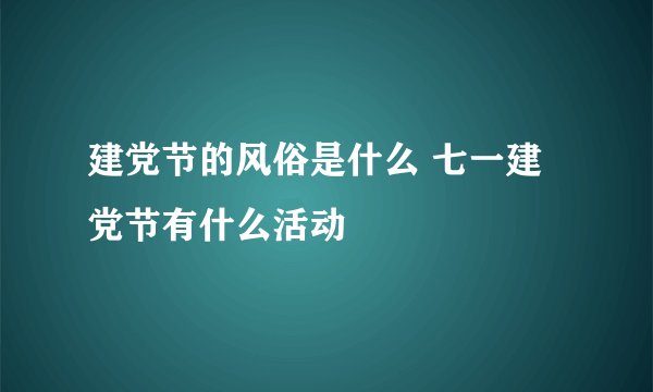 建党节的风俗是什么 七一建党节有什么活动