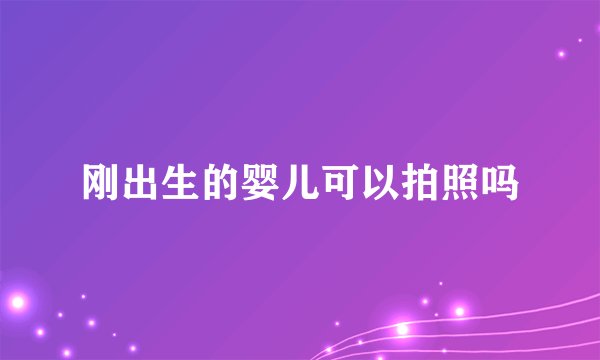刚出生的婴儿可以拍照吗