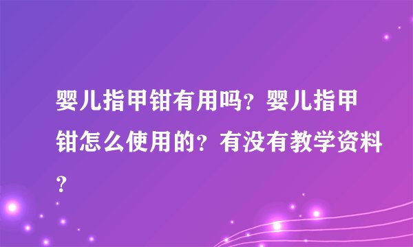 婴儿指甲钳有用吗？婴儿指甲钳怎么使用的？有没有教学资料？